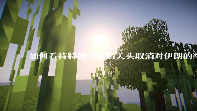 如何看待特朗普最后关头取消对伊朗的军事行动?