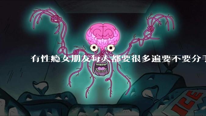 有性瘾女朋友每天都要很多遍要不要分手?