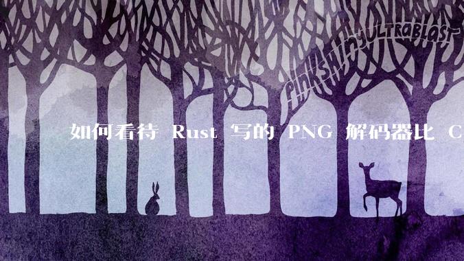 如何看待 Rust 写的 PNG 解码器比 C 实现更快？