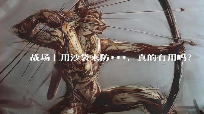 战场上用沙袋来防***，真的有用吗？