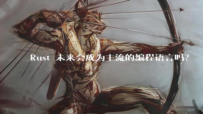 Rust 未来会成为主流的编程语言吗？