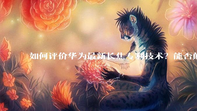 如何评价华为最新长焦专利技术？能否颠覆手机长焦摄影的目前限制？